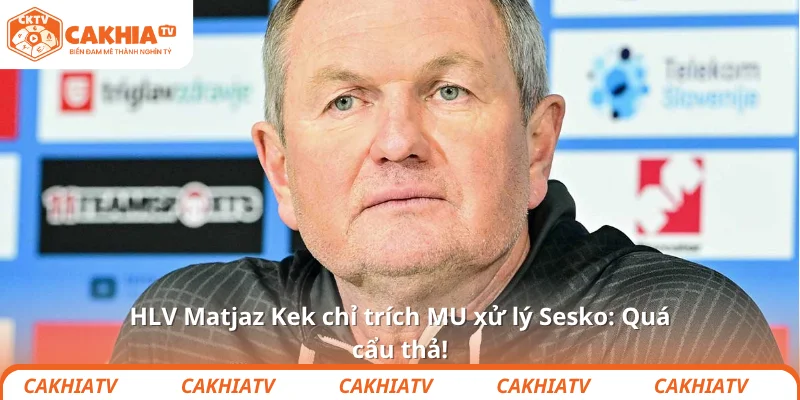 HLV Matjaz Kek chỉ trích MU xử lý Sesko: Quá cẩu thả! 1 HLV Matjaz Kek chỉ trích MU xử lý Sesko: Quá cẩu thả!